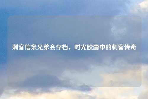 刺客信条兄弟会存档，时光胶囊中的刺客传奇