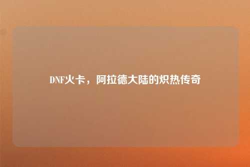 DNF火卡，阿拉德大陆的炽热传奇