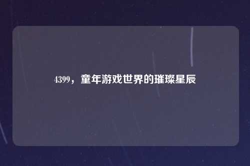 4399，童年游戏世界的璀璨星辰