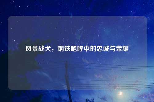 风暴战犬，钢铁咆哮中的忠诚与荣耀