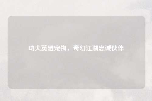 功夫英雄宠物，奇幻江湖忠诚伙伴