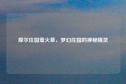 摩尔庄园萤火草，梦幻庄园的神秘精灵