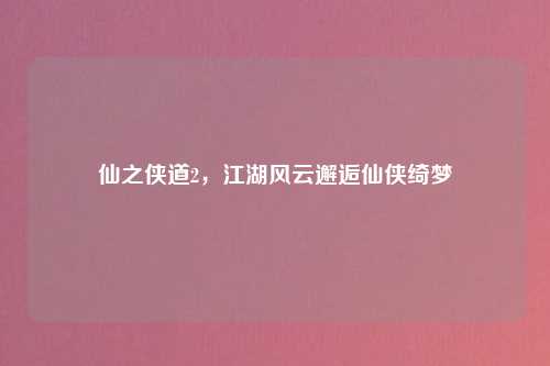 仙之侠道2，江湖风云邂逅仙侠绮梦