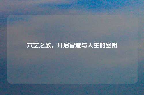 六艺之数，开启智慧与人生的密钥