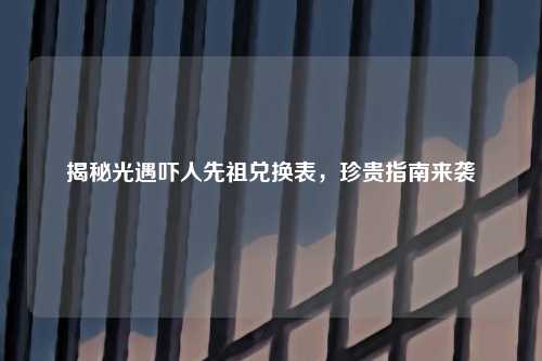 揭秘光遇吓人先祖兑换表，珍贵指南来袭