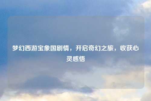 梦幻西游宝象国剧情，开启奇幻之旅，收获心灵感悟