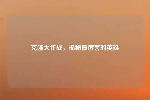 克隆大作战，揭秘最厉害的英雄