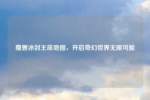 魔兽冰封王座地图，开启奇幻世界无限可能