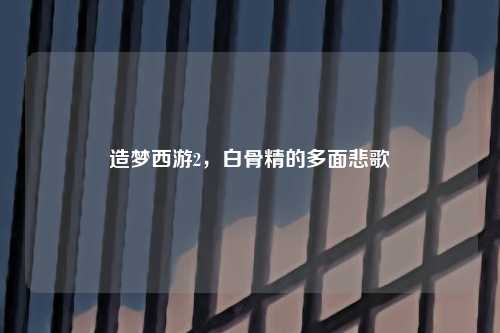 造梦西游2，白骨精的多面悲歌