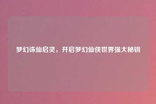 梦幻诛仙启灵，开启梦幻仙侠世界强大秘钥