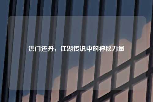 洪门还丹，江湖传说中的神秘力量