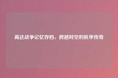 高达战争记忆存档，跨越时空的机甲传奇