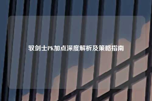 驭剑士PK加点深度解析及策略指南