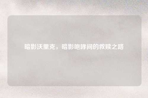 暗影沃里克，暗影咆哮间的救赎之路