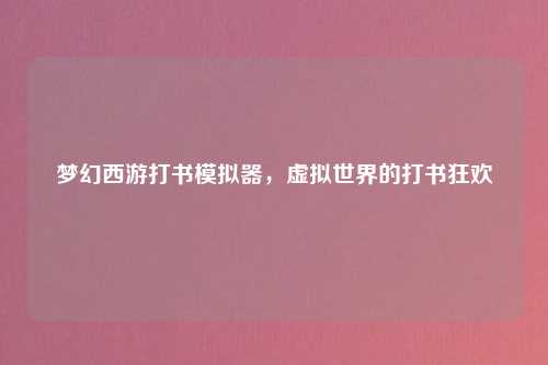 梦幻西游打书模拟器，虚拟世界的打书狂欢