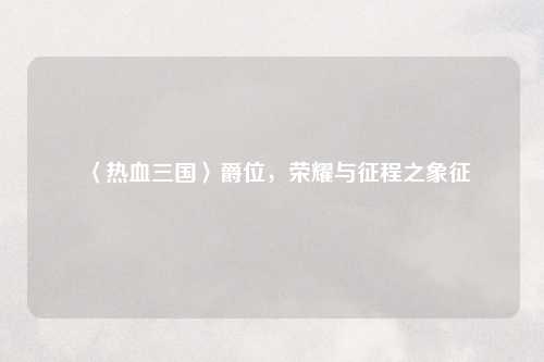 〈热血三国〉爵位，荣耀与征程之象征