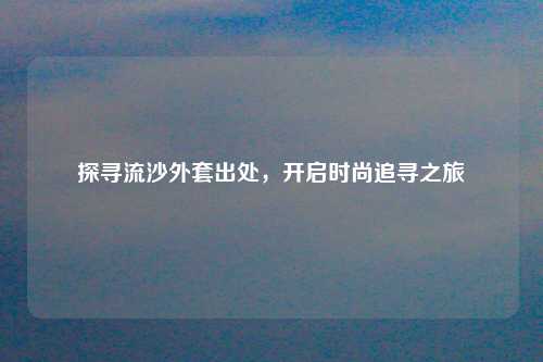探寻流沙外套出处，开启时尚追寻之旅