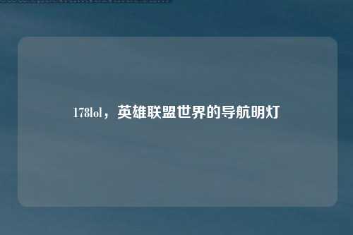 178lol，英雄联盟世界的导航明灯