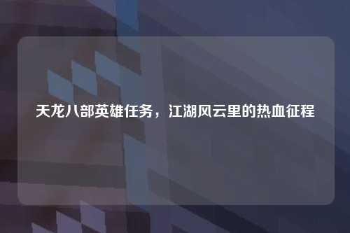 天龙八部英雄任务，江湖风云里的热血征程