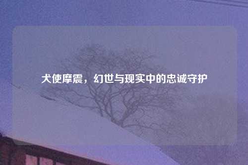 犬使摩震，幻世与现实中的忠诚守护