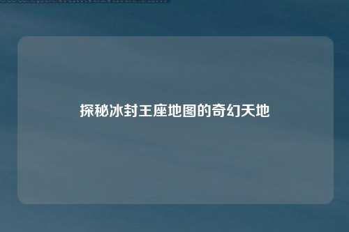 探秘冰封王座地图的奇幻天地