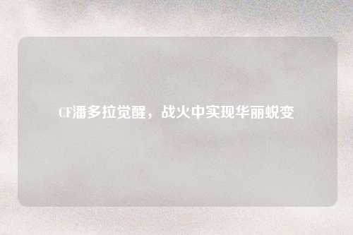 CF潘多拉觉醒，战火中实现华丽蜕变