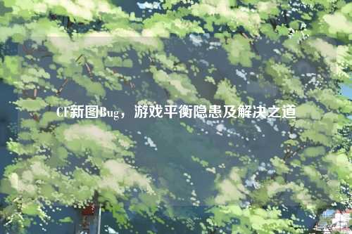 CF新图Bug，游戏平衡隐患及解决之道