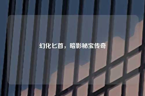 幻化匕首，暗影秘宝传奇