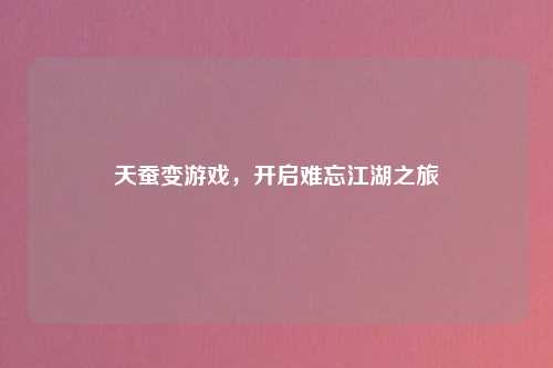 天蚕变游戏，开启难忘江湖之旅