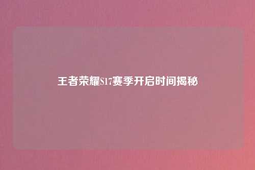 王者荣耀S17赛季开启时间揭秘