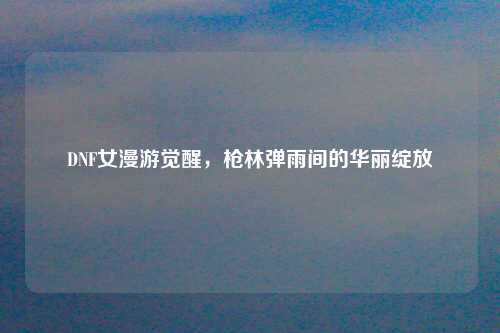 DNF女漫游觉醒，枪林弹雨间的华丽绽放