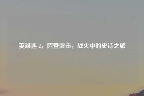 英雄连 2，阿登突击，战火中的史诗之旅