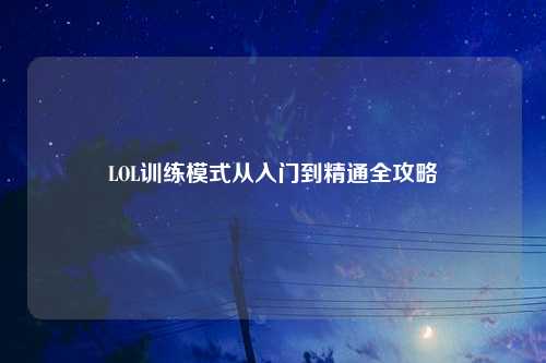 LOL训练模式从入门到精通全攻略