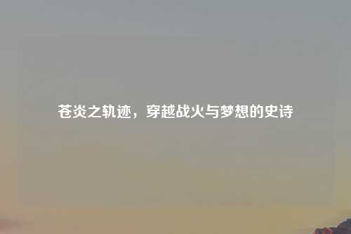 苍炎之轨迹，穿越战火与梦想的史诗