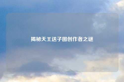 揭秘天王送子图创作者之谜
