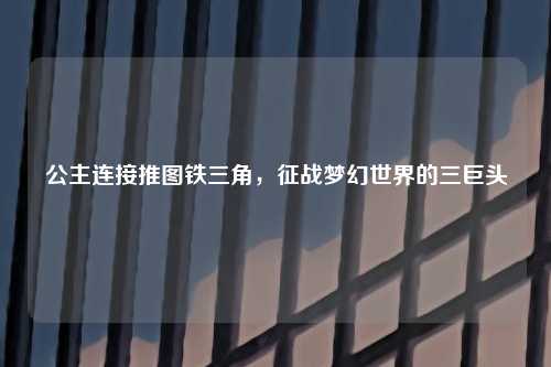 公主连接推图铁三角，征战梦幻世界的三巨头