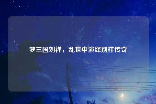 梦三国刘禅，乱世中演绎别样传奇