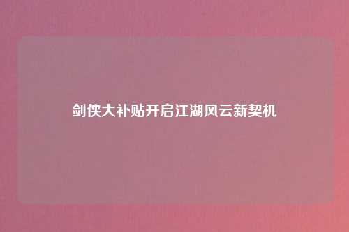 剑侠大补贴开启江湖风云新契机