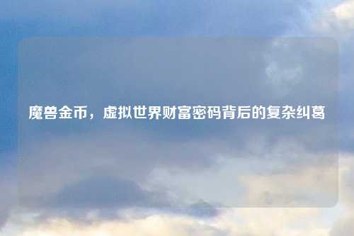 魔兽金币，虚拟世界财富密码背后的复杂纠葛