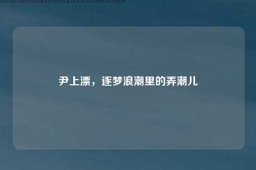 尹上漂，逐梦浪潮里的弄潮儿