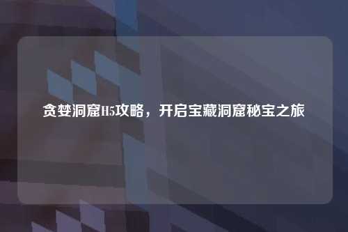 贪婪洞窟H5攻略，开启宝藏洞窟秘宝之旅
