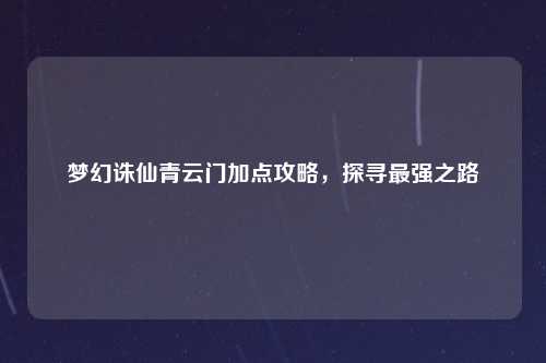 梦幻诛仙青云门加点攻略，探寻最强之路