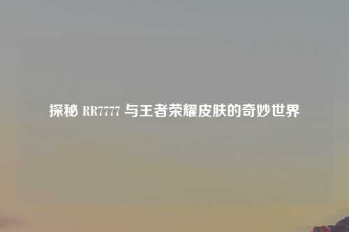探秘 RR7777 与王者荣耀皮肤的奇妙世界