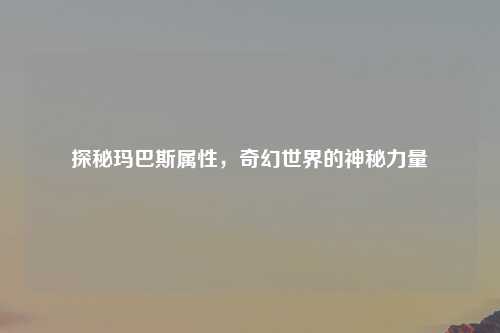 探秘玛巴斯属性，奇幻世界的神秘力量