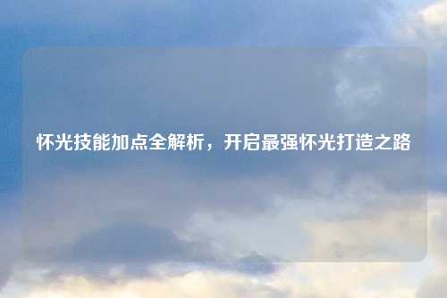 怀光技能加点全解析，开启最强怀光打造之路