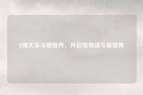 Q宠大乐斗悟性丹，开启宠物战斗新境界
