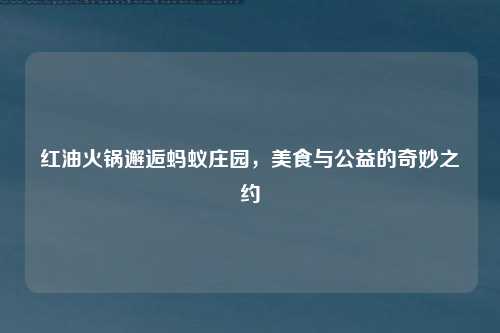红油火锅邂逅蚂蚁庄园，美食与公益的奇妙之约