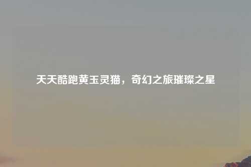 天天酷跑黄玉灵猫，奇幻之旅璀璨之星
