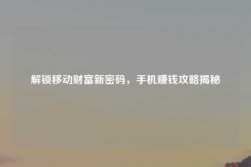 解锁移动财富新密码，手机赚钱攻略揭秘