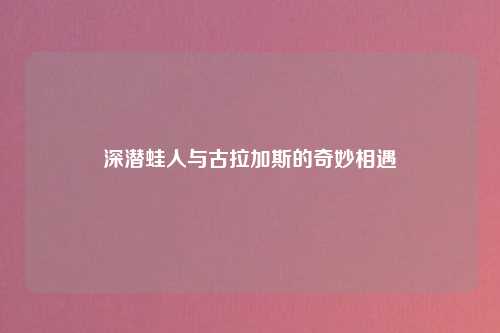 深潜蛙人与古拉加斯的奇妙相遇